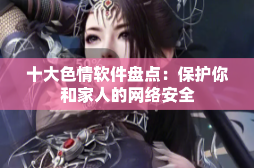 十大色情软件盘点：保护你和家人的网络安全