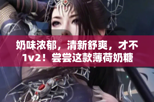 奶味浓郁，清新舒爽，才不1v2！尝尝这款薄荷奶糖