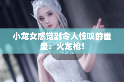 小龙女感觉到令人惊叹的重量：火龙枪！