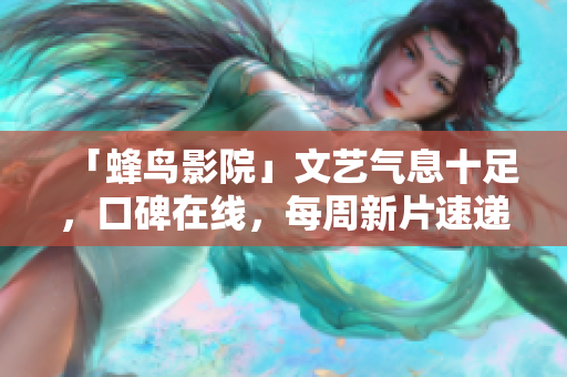 「蜂鸟影院」文艺气息十足，口碑在线，每周新片速递！