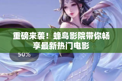 重磅来袭！蜂鸟影院带你畅享最新热门电影