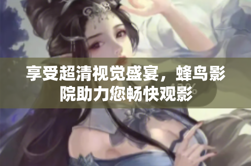 享受超清视觉盛宴，蜂鸟影院助力您畅快观影