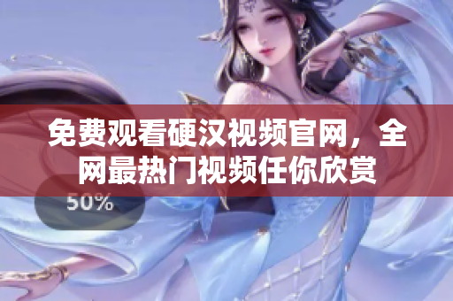 免费观看硬汉视频官网，全网最热门视频任你欣赏
