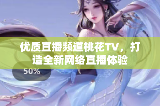 优质直播频道桃花TV，打造全新网络直播体验