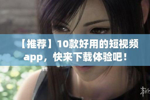 【推荐】10款好用的短视频app，快来下载体验吧！