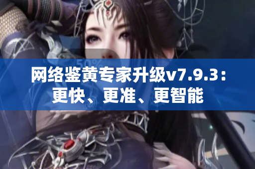 网络鉴黄专家升级v7.9.3：更快、更准、更智能
