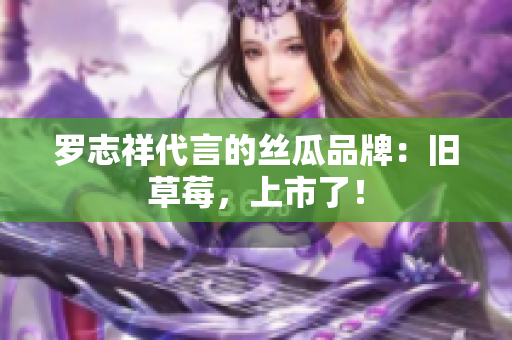 罗志祥代言的丝瓜品牌：旧草莓，上市了！