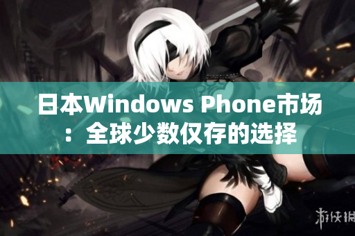 日本Windows Phone市场：全球少数仅存的选择