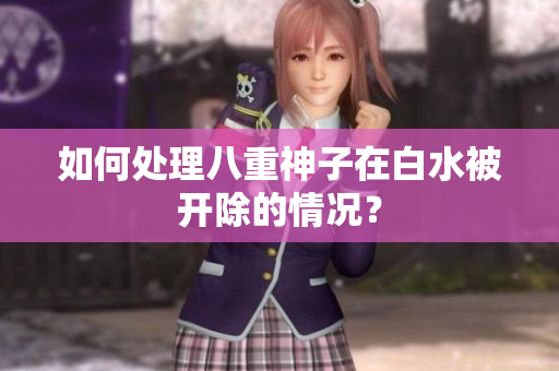 如何处理八重神子在白水被开除的情况？