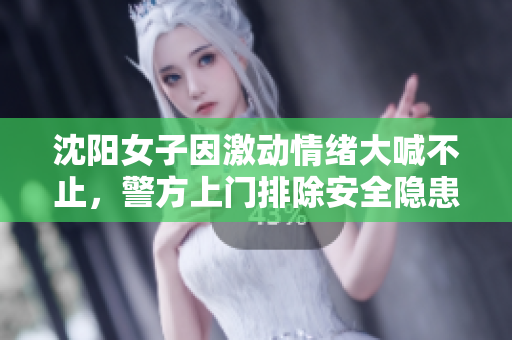沈阳女子因激动情绪大喊不止，警方上门排除安全隐患