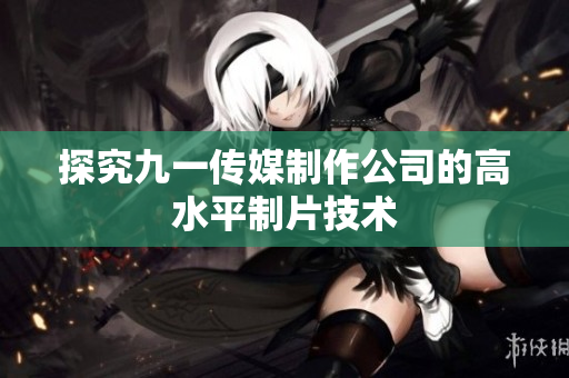 探究九一传媒制作公司的高水平制片技术