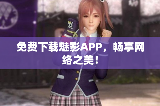 免费下载魅影APP，畅享网络之美！