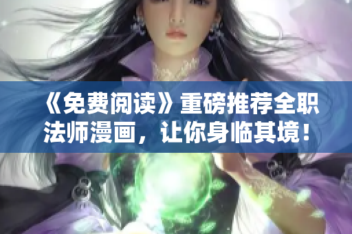 《免费阅读》重磅推荐全职法师漫画，让你身临其境！