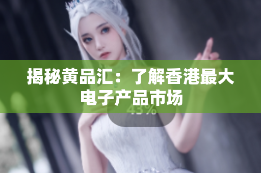 揭秘黄品汇：了解香港最大电子产品市场