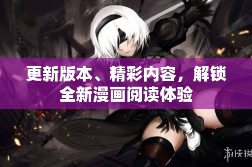 更新版本、精彩内容，解锁全新漫画阅读体验