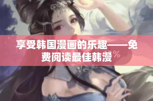 享受韩国漫画的乐趣——免费阅读最佳韩漫