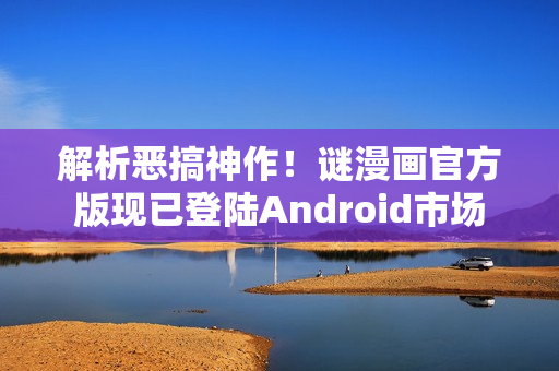 解析恶搞神作！谜漫画官方版现已登陆Android市场