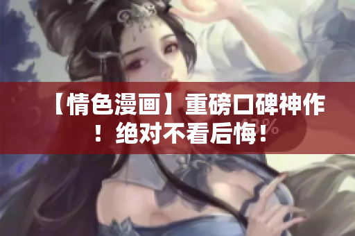 【情色漫画】重磅口碑神作！绝对不看后悔！