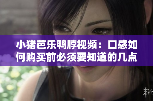 小猪芭乐鸭脖视频：口感如何购买前必须要知道的几点！