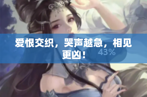 爱恨交织，哭声越急，相见更凶！