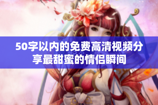 50字以内的免费高清视频分享最甜蜜的情侣瞬间