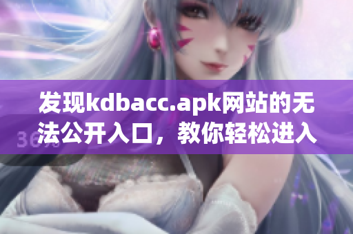 发现kdbacc.apk网站的无法公开入口，教你轻松进入