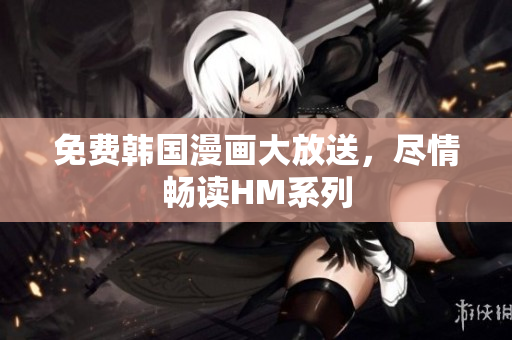 免费韩国漫画大放送，尽情畅读HM系列