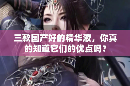 三款国产好的精华液，你真的知道它们的优点吗？