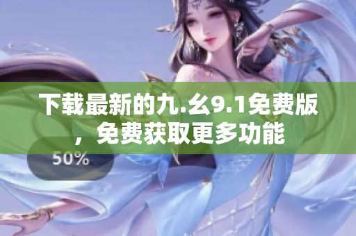下载最新的九.幺9.1免费版，免费获取更多功能