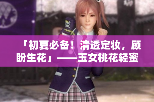 「初夏必备！清透定妆，顾盼生花」——玉女桃花轻蜜粉。
