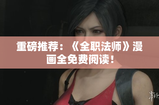 重磅推荐：《全职法师》漫画全免费阅读！