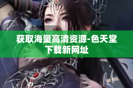 获取海量高清资源-色天堂下载新网址