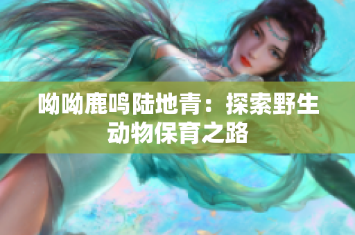 呦呦鹿鸣陆地青：探索野生动物保育之路