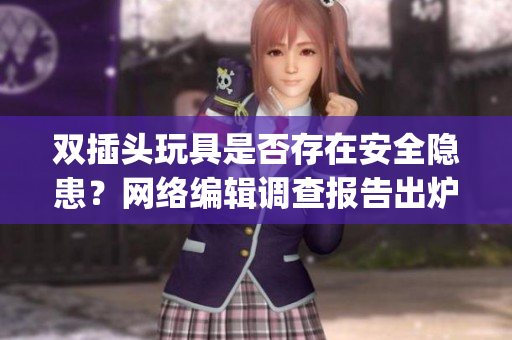 双插头玩具是否存在安全隐患？网络编辑调查报告出炉)