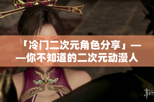 「冷门二次元角色分享」——你不知道的二次元动漫人物