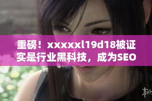 重磅！xxxxxl19d18被证实是行业黑科技，成为SEO达人的必备利器