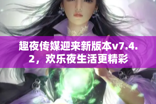 趣夜传媒迎来新版本v7.4.2，欢乐夜生活更精彩