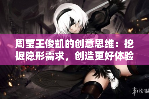 周莹王俊凯的创意思维：挖掘隐形需求，创造更好体验