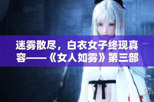 迷雾散尽，白衣女子终现真容——《女人如雾》第三部完结篇回顾
