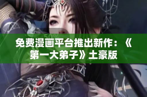 免费漫画平台推出新作：《第一大弟子》土豪版