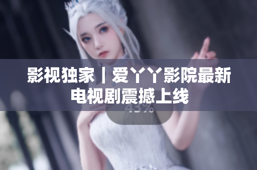 影视独家｜爱丫丫影院最新电视剧震撼上线