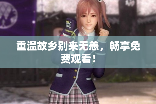 重温故乡别来无恙，畅享免费观看！