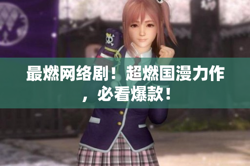 最燃网络剧！超燃国漫力作，必看爆款！