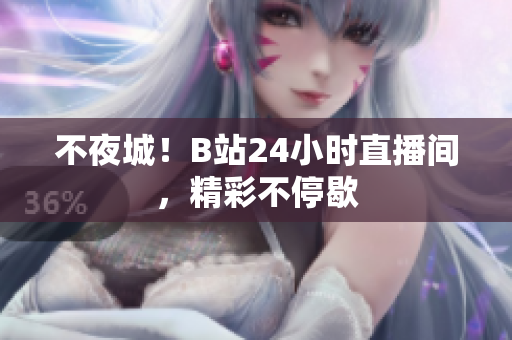 不夜城！B站24小时直播间，精彩不停歇