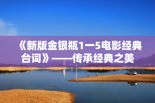 《新版金银瓶1一5电影经典台词》——传承经典之美