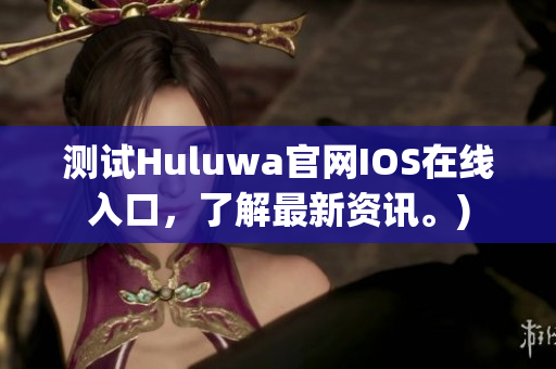 测试Huluwa官网IOS在线入口，了解最新资讯。)