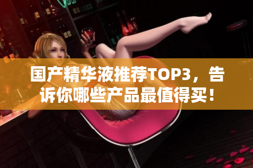国产精华液推荐TOP3，告诉你哪些产品最值得买！