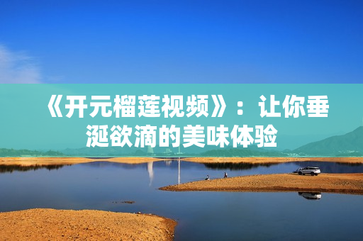 《开元榴莲视频》：让你垂涎欲滴的美味体验