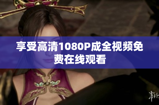 享受高清1080P成全视频免费在线观看