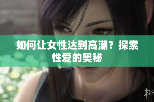 如何让女性达到高潮？探索性爱的奥秘